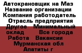 Автокрановщик на Маз › Название организации ­ Компания-работодатель › Отрасль предприятия ­ Другое › Минимальный оклад ­ 1 - Все города Работа » Вакансии   . Мурманская обл.,Апатиты г.